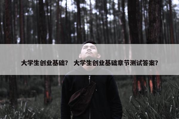 大学生创业基础？ 大学生创业基础章节测试答案？