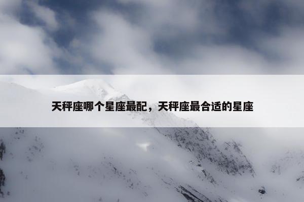 天秤座哪个星座最配，天秤座最合适的星座
