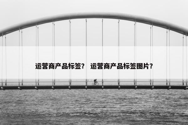 运营商产品标签？ 运营商产品标签图片？