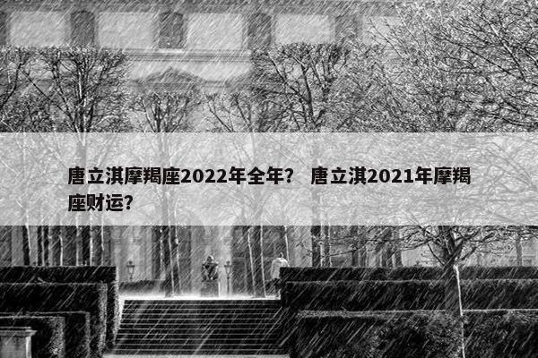唐立淇摩羯座2022年全年？ 唐立淇2021年摩羯座财运？