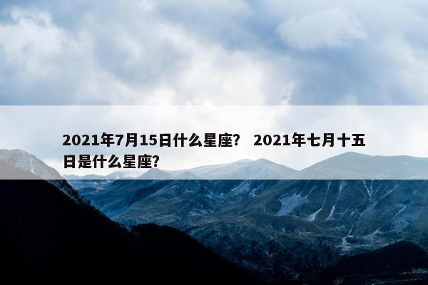 2021年7月15日什么星座？ 2021年七月十五日是什么星座？