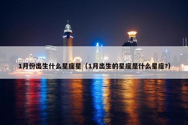 1月份出生什么星座星（1月出生的星座是什么星座?）