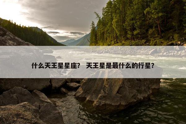 什么天王星星座？ 天王星是最什么的行星？