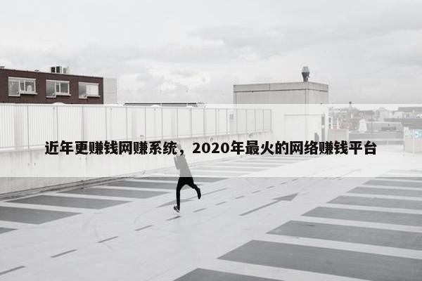 近年更赚钱网赚系统，2020年最火的网络赚钱平台