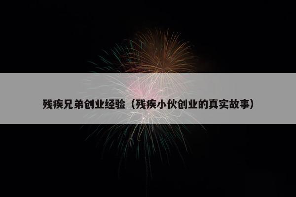 残疾兄弟创业经验（残疾小伙创业的真实故事）