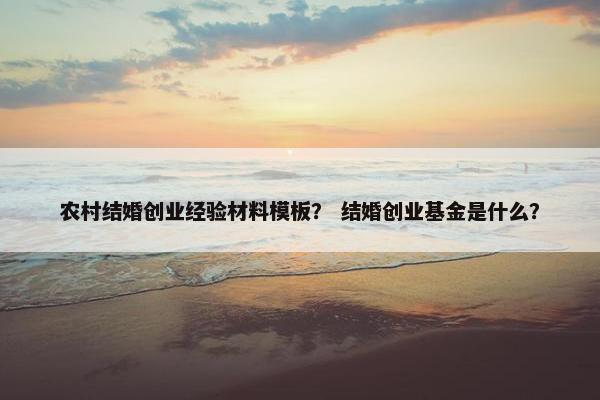 农村结婚创业经验材料模板？ 结婚创业基金是什么？