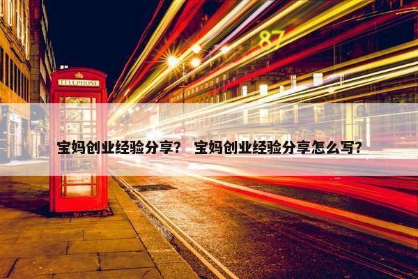 宝妈创业经验分享？ 宝妈创业经验分享怎么写？