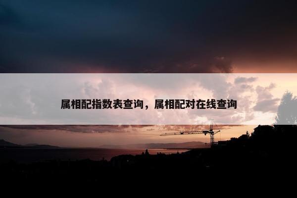 属相配指数表查询，属相配对在线查询