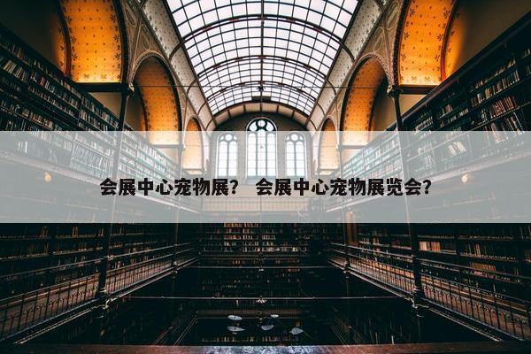 会展中心宠物展？ 会展中心宠物展览会？