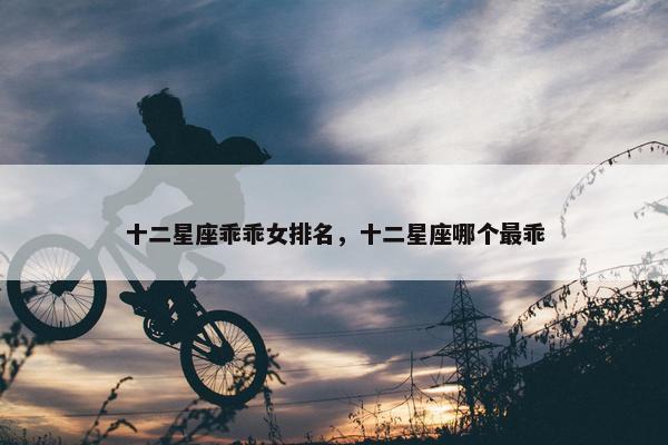 十二星座乖乖女排名，十二星座哪个最乖