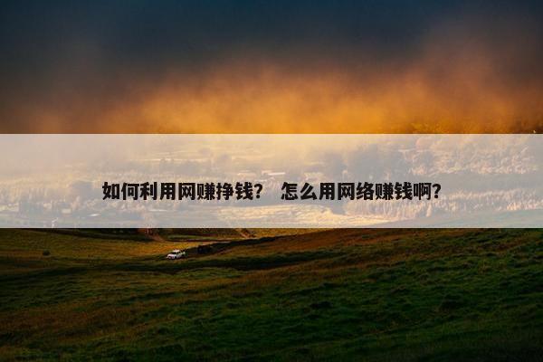 如何利用网赚挣钱？ 怎么用网络赚钱啊？