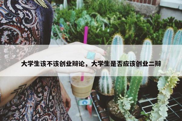 大学生该不该创业辩论，大学生是否应该创业二辩