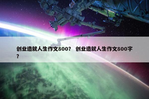 创业造就人生作文800？ 创业造就人生作文800字？