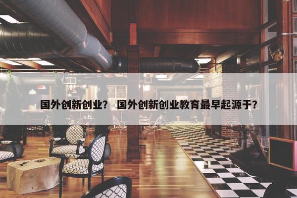 国外创新创业？ 国外创新创业教育最早起源于？