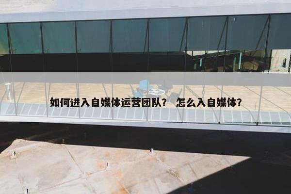 如何进入自媒体运营团队？ 怎么入自媒体？