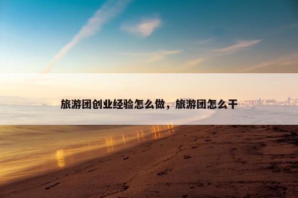 旅游团创业经验怎么做，旅游团怎么干