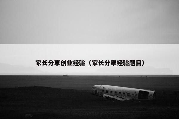 家长分享创业经验（家长分享经验题目）