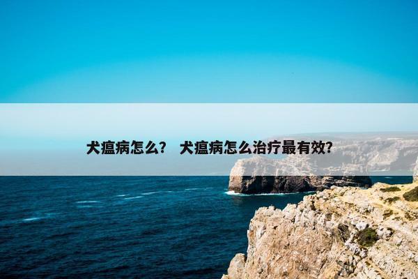 犬瘟病怎么？ 犬瘟病怎么治疗最有效？