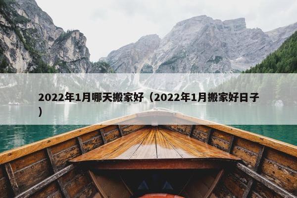 2022年1月哪天搬家好（2022年1月搬家好日子）