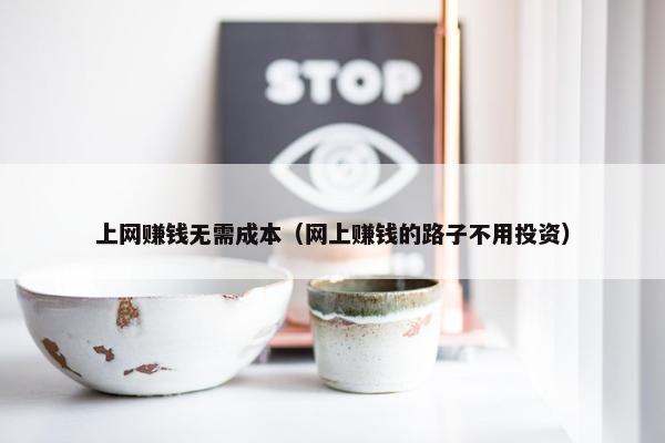 上网赚钱无需成本（网上赚钱的路子不用投资）