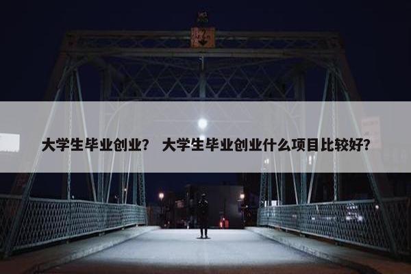 大学生毕业创业？ 大学生毕业创业什么项目比较好？