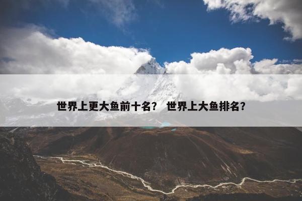 世界上更大鱼前十名？ 世界上大鱼排名？