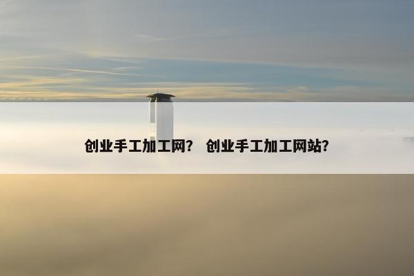 创业手工加工网？ 创业手工加工网站？