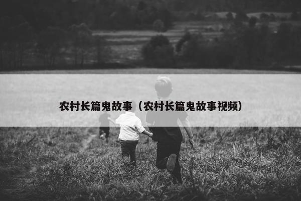 农村长篇鬼故事（农村长篇鬼故事视频）