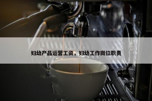 妇幼产品运营工资，妇幼工作岗位职责