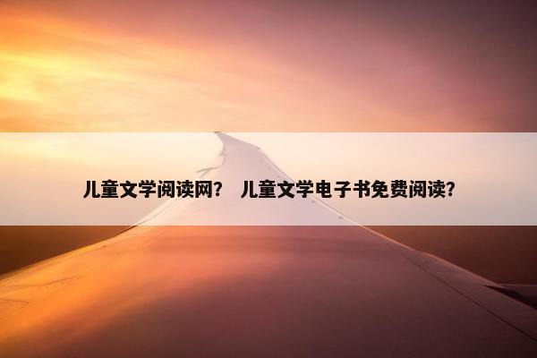 儿童文学阅读网？ 儿童文学电子书免费阅读？