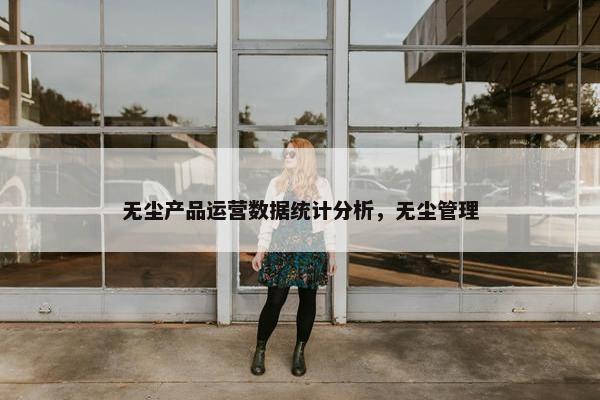 无尘产品运营数据统计分析，无尘管理
