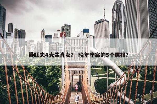 最旺夫4大生肖女？ 晚年守寡的5个属相？