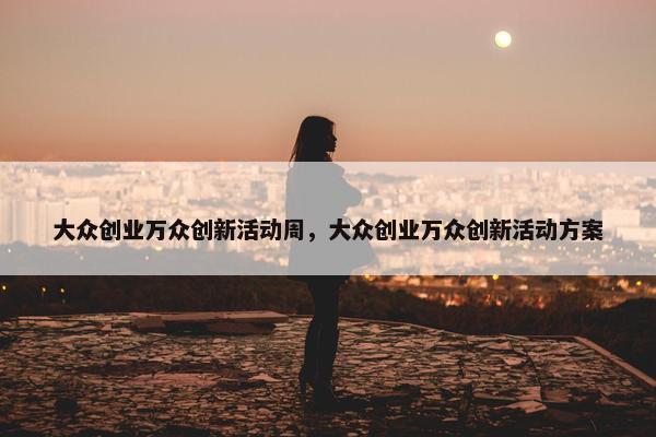 大众创业万众创新活动周，大众创业万众创新活动方案