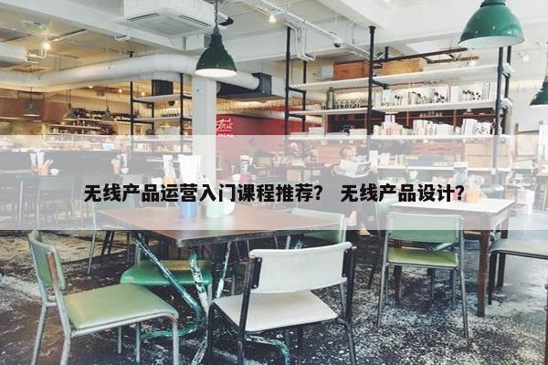 无线产品运营入门课程推荐？ 无线产品设计？