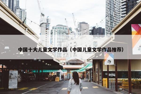 中国十大儿童文学作品（中国儿童文学作品推荐）