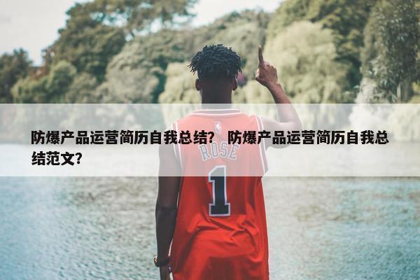 防爆产品运营简历自我总结？ 防爆产品运营简历自我总结范文？