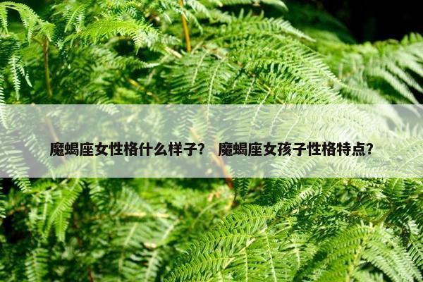 魔蝎座女性格什么样子？ 魔蝎座女孩子性格特点？