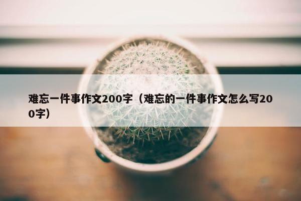 难忘一件事作文200字（难忘的一件事作文怎么写200字）