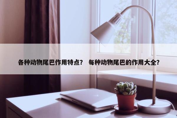 各种动物尾巴作用特点？ 每种动物尾巴的作用大全？