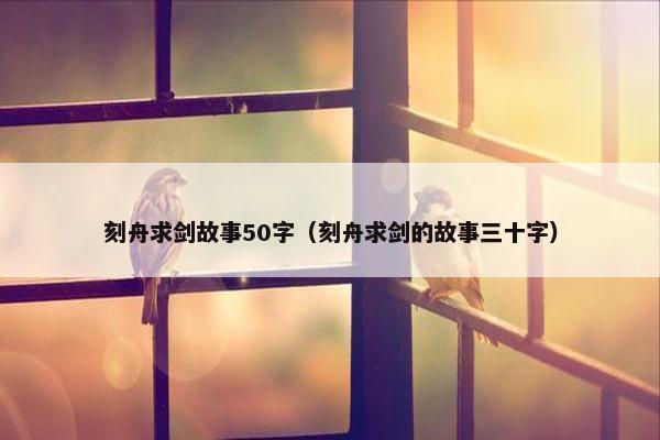刻舟求剑故事50字（刻舟求剑的故事三十字）