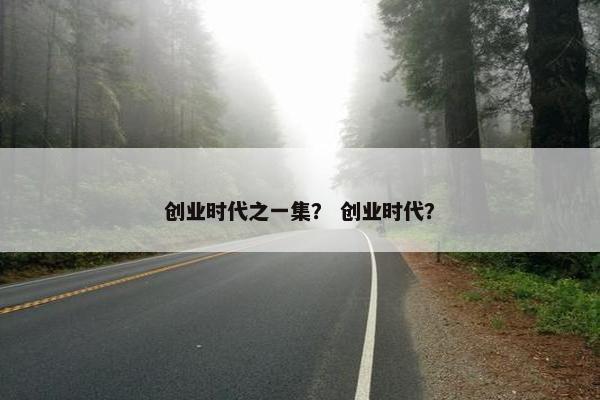 创业时代之一集？ 创业时代？