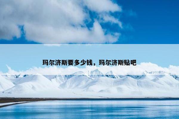 玛尔济斯要多少钱，玛尔济斯贴吧