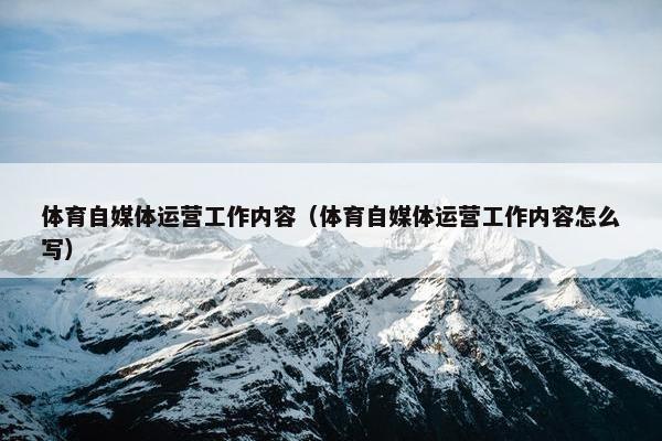 体育自媒体运营工作内容（体育自媒体运营工作内容怎么写）