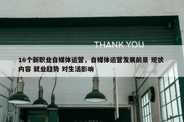 16个新职业自媒体运营，自媒体运营发展前景 现状 内容 就业趋势 对生活影响