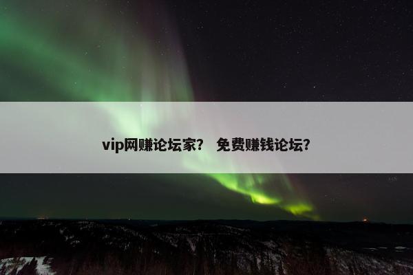 vip网赚论坛家？ 免费赚钱论坛？