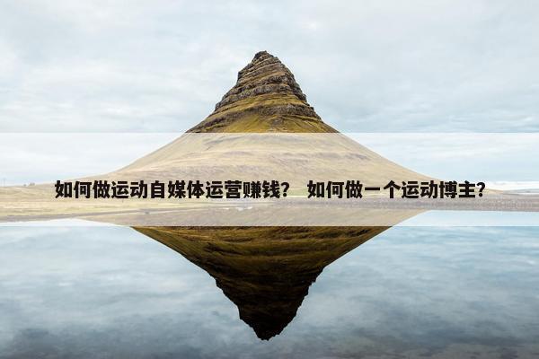 如何做运动自媒体运营赚钱？ 如何做一个运动博主？
