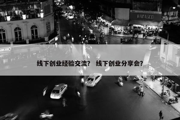 线下创业经验交流？ 线下创业分享会？