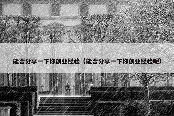 能否分享一下你创业经验（能否分享一下你创业经验呢）