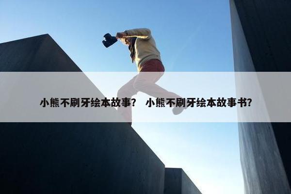 小熊不刷牙绘本故事？ 小熊不刷牙绘本故事书？