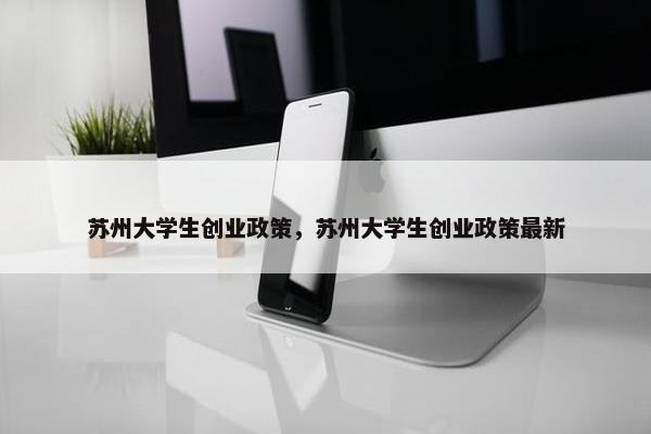 苏州大学生创业政策，苏州大学生创业政策最新